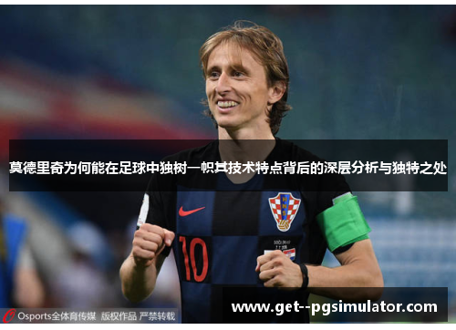 莫德里奇为何能在足球中独树一帜其技术特点背后的深层分析与独特之处