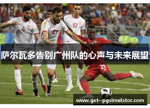 萨尔瓦多告别广州队的心声与未来展望