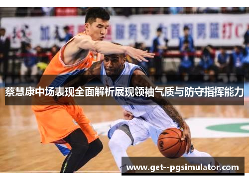 蔡慧康中场表现全面解析展现领袖气质与防守指挥能力
