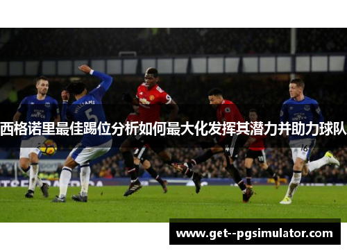 西格诺里最佳踢位分析如何最大化发挥其潜力并助力球队