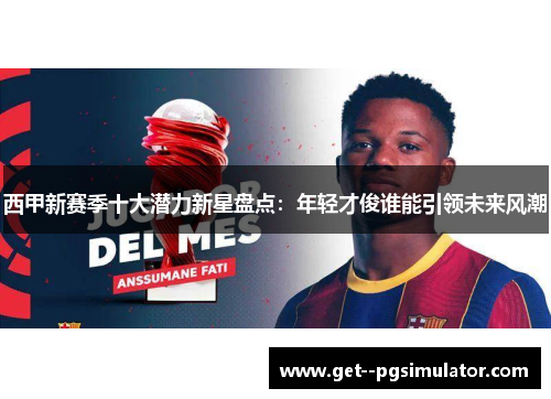 西甲新赛季十大潜力新星盘点：年轻才俊谁能引领未来风潮