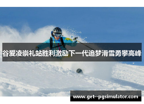 谷爱凌崇礼站胜利激励下一代追梦滑雪勇攀高峰