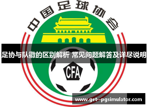 足协与队徽的区别解析 常见问题解答及详尽说明 足协与队徽的区别解析 常见问题解答及详尽说明