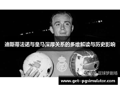 迪斯蒂法诺与皇马深厚关系的多维解读与历史影响