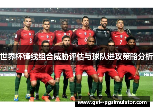 世界杯锋线组合威胁评估与球队进攻策略分析