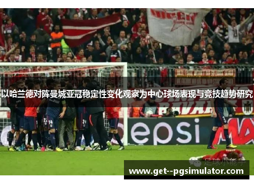 以哈兰德对阵曼城亚冠稳定性变化观察为中心球场表现与竞技趋势研究 以哈兰德对阵曼城亚冠稳定性变化观察为中心球场表现与竞技趋势研究