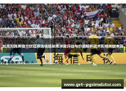 凯恩对阵英格兰欧冠赛场临场发挥深度评估与价值解析战术影响关键表现 凯恩对阵英格兰欧冠赛场临场发挥深度评估与价值解析战术影响关键表现