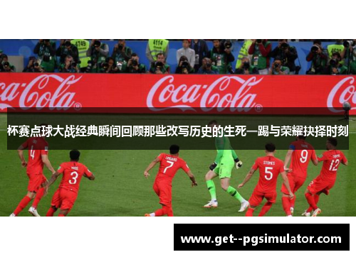 杯赛点球大战经典瞬间回顾那些改写历史的生死一踢与荣耀抉择时刻