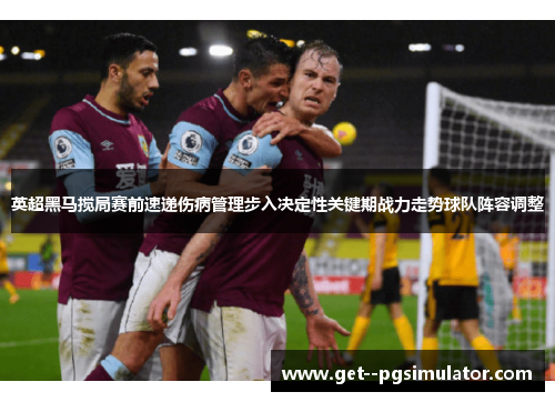 英超黑马搅局赛前速递伤病管理步入决定性关键期战力走势球队阵容调整