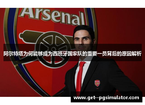 阿尔特塔为何能够成为西班牙国家队的重要一员背后的原因解析