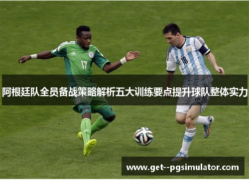 阿根廷队全员备战策略解析五大训练要点提升球队整体实力 阿根廷队全员备战策略解析五大训练要点提升球队整体实力