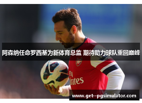 阿森纳任命罗西基为新体育总监 期待助力球队重回巅峰