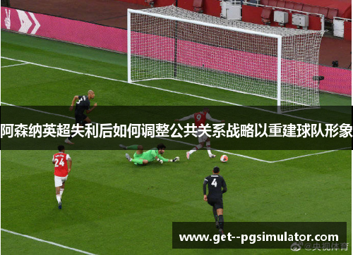阿森纳英超失利后如何调整公共关系战略以重建球队形象