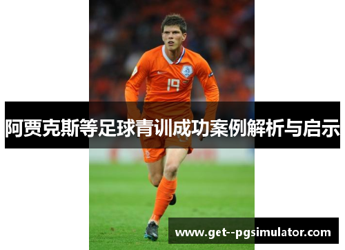 阿贾克斯等足球青训成功案例解析与启示 阿贾克斯等足球青训成功案例解析与启示