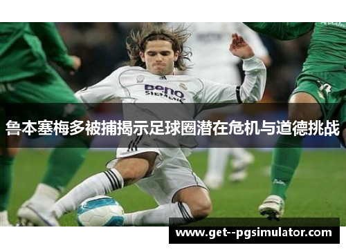 鲁本塞梅多被捕揭示足球圈潜在危机与道德挑战