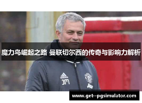 魔力鸟崛起之路 曼联切尔西的传奇与影响力解析