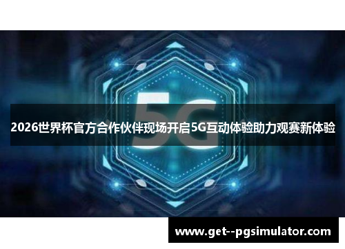 2026世界杯官方合作伙伴现场开启5G互动体验助力观赛新体验