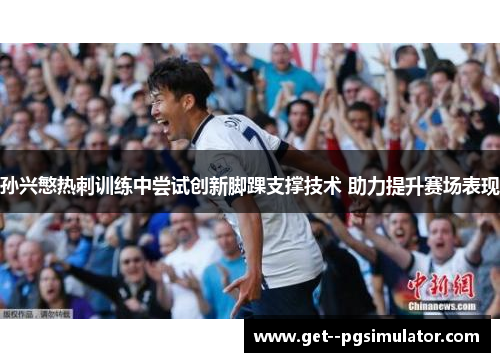 孙兴慜热刺训练中尝试创新脚踝支撑技术 助力提升赛场表现