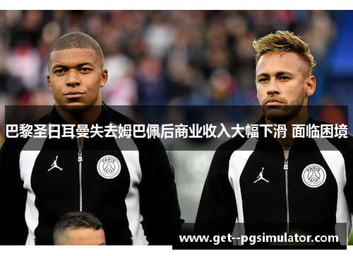 巴黎圣日耳曼失去姆巴佩后商业收入大幅下滑 面临困境