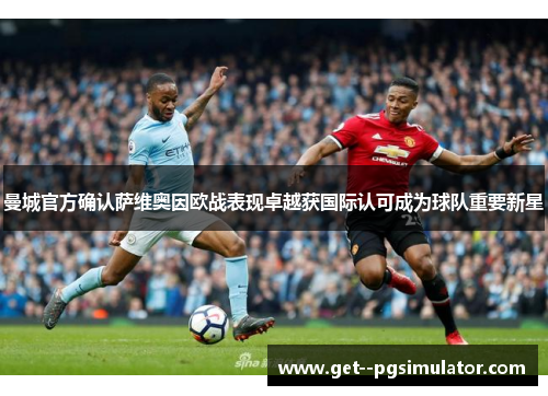 曼城官方确认萨维奥因欧战表现卓越获国际认可成为球队重要新星