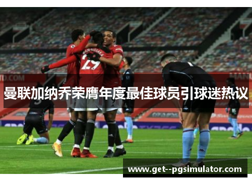 曼联加纳乔荣膺年度最佳球员引球迷热议