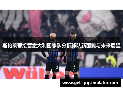斯帕莱蒂接管意大利国家队分析球队新面貌与未来展望