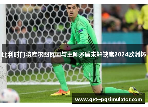 比利时门将库尔图瓦因与主帅矛盾未解缺席2024欧洲杯