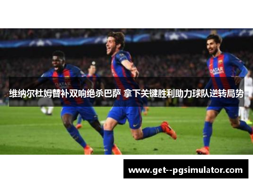 维纳尔杜姆替补双响绝杀巴萨 拿下关键胜利助力球队逆转局势