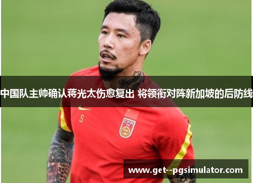 中国队主帅确认蒋光太伤愈复出 将领衔对阵新加坡的后防线