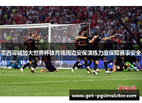 墨西哥城加大世界杯体育场周边安保演练力度保障赛事安全