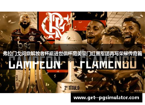 弗拉门戈问鼎解放者杯挺进世俱杯南美豪门红黑军团再写荣耀传奇篇