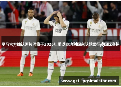 皇马官方确认阿拉巴将于2026年重返奥地利国家队继续征战国际赛场