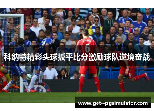 科纳特精彩头球扳平比分激励球队逆境奋战