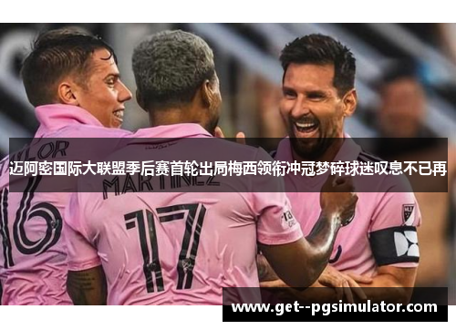 迈阿密国际大联盟季后赛首轮出局梅西领衔冲冠梦碎球迷叹息不已再