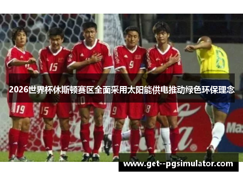2026世界杯休斯顿赛区全面采用太阳能供电推动绿色环保理念 2026世界杯休斯顿赛区全面采用太阳能供电推动绿色环保理念