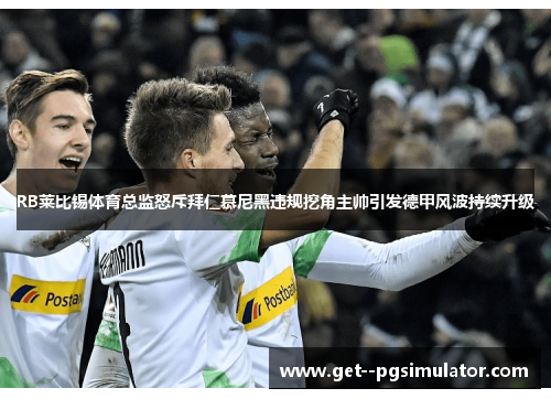 RB莱比锡体育总监怒斥拜仁慕尼黑违规挖角主帅引发德甲风波持续升级 RB莱比锡体育总监怒斥拜仁慕尼黑违规挖角主帅引发德甲风波持续升级