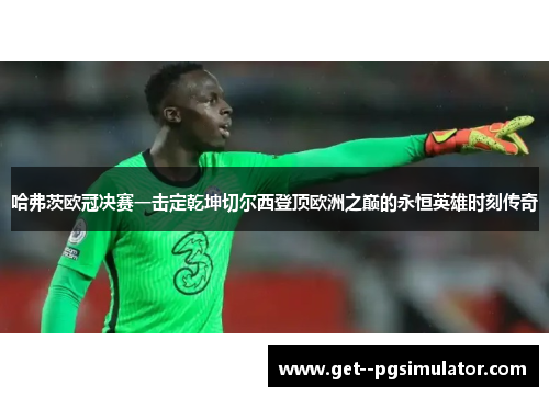哈弗茨欧冠决赛一击定乾坤切尔西登顶欧洲之巅的永恒英雄时刻传奇