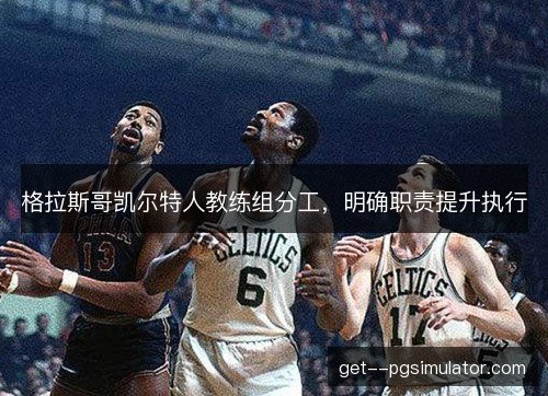 格拉斯哥凯尔特人教练组分工，明确职责提升执行