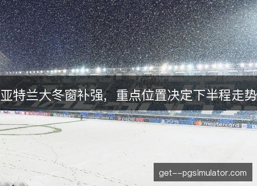 亚特兰大冬窗补强，重点位置决定下半程走势