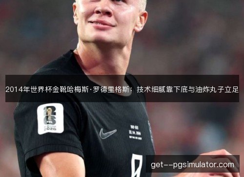 2014年世界杯金靴哈梅斯·罗德里格斯:技术细腻靠下底与油炸丸子立足 2014年世界杯金靴哈梅斯·罗德里格斯:技术细腻靠下底与油炸丸子立足